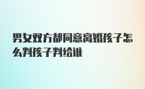 男女双方都同意离婚孩子怎么判孩子判给谁