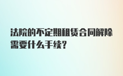 法院的不定期租赁合同解除需要什么手续？