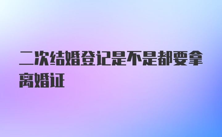 二次结婚登记是不是都要拿离婚证