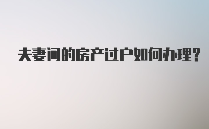 夫妻间的房产过户如何办理？