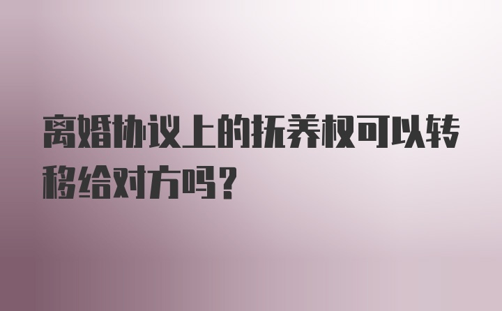 离婚协议上的抚养权可以转移给对方吗?