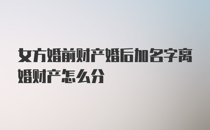 女方婚前财产婚后加名字离婚财产怎么分