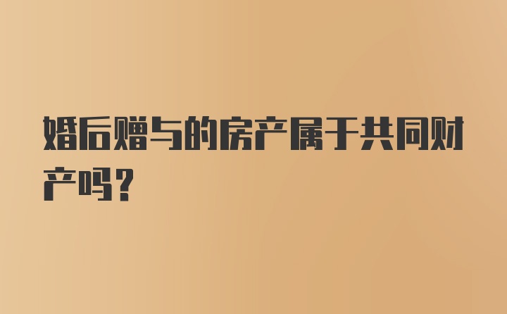 婚后赠与的房产属于共同财产吗？