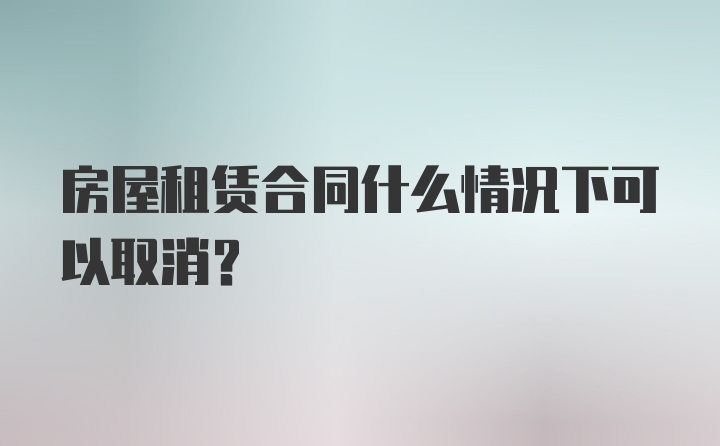 房屋租赁合同什么情况下可以取消?