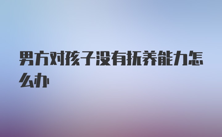 男方对孩子没有抚养能力怎么办