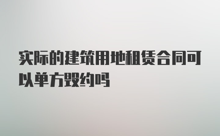 实际的建筑用地租赁合同可以单方毁约吗