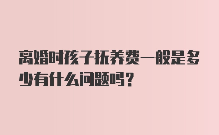 离婚时孩子抚养费一般是多少有什么问题吗？