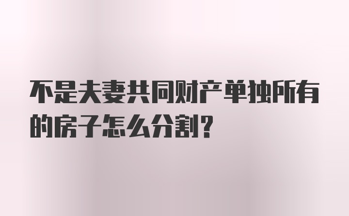 不是夫妻共同财产单独所有的房子怎么分割？