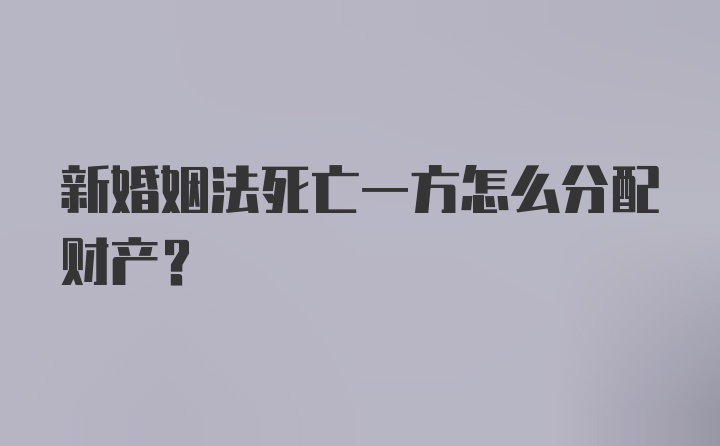 新婚姻法死亡一方怎么分配财产?