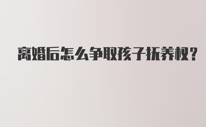 离婚后怎么争取孩子抚养权？