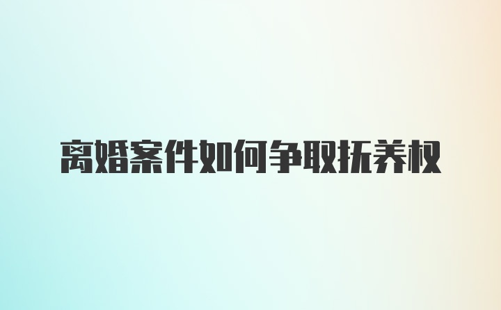 离婚案件如何争取抚养权