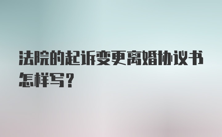 法院的起诉变更离婚协议书怎样写？