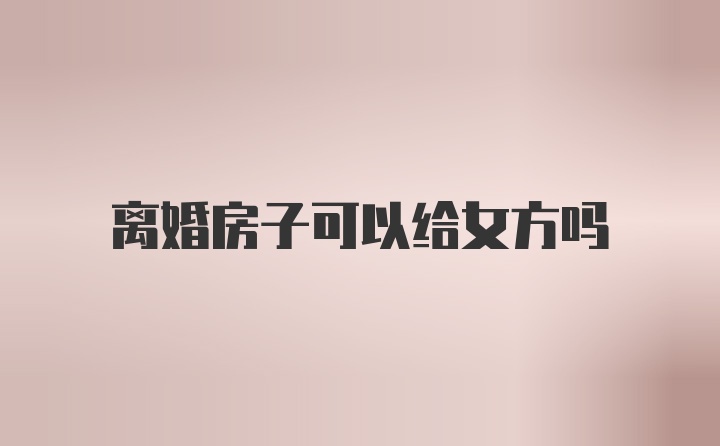 离婚房子可以给女方吗