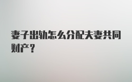 妻子出轨怎么分配夫妻共同财产？