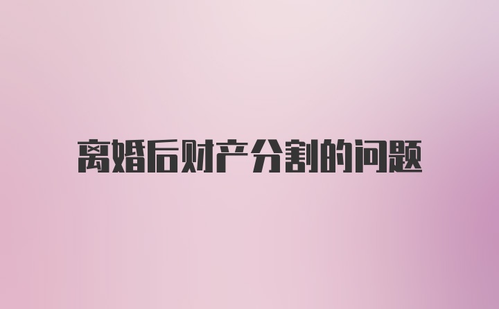 离婚后财产分割的问题