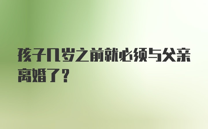 孩子几岁之前就必须与父亲离婚了?