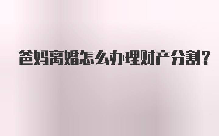 爸妈离婚怎么办理财产分割？