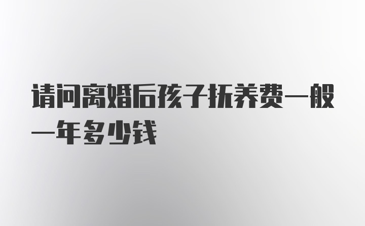 请问离婚后孩子抚养费一般一年多少钱