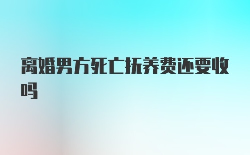 离婚男方死亡抚养费还要收吗