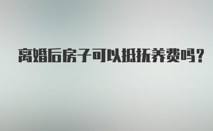 离婚后房子可以抵抚养费吗？