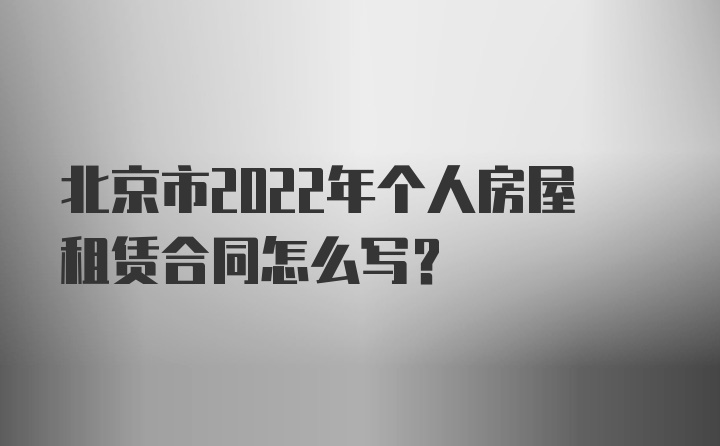 北京市2022年个人房屋租赁合同怎么写？