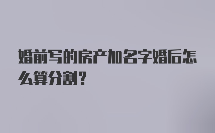 婚前写的房产加名字婚后怎么算分割？