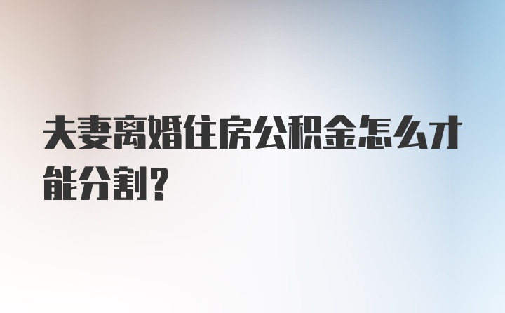 夫妻离婚住房公积金怎么才能分割？