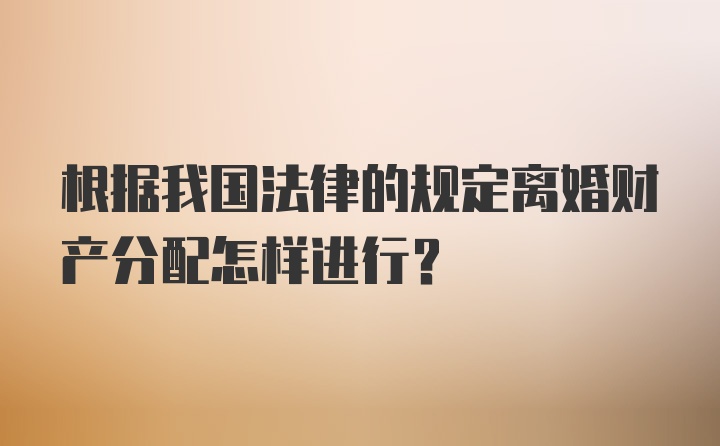 根据我国法律的规定离婚财产分配怎样进行？