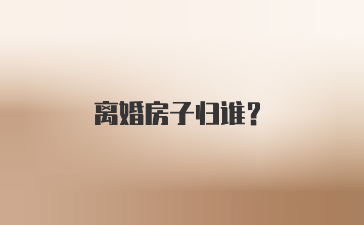 离婚房子归谁？