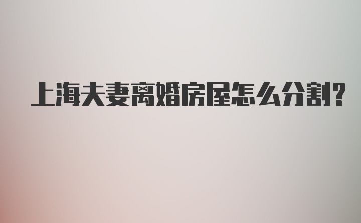 上海夫妻离婚房屋怎么分割？