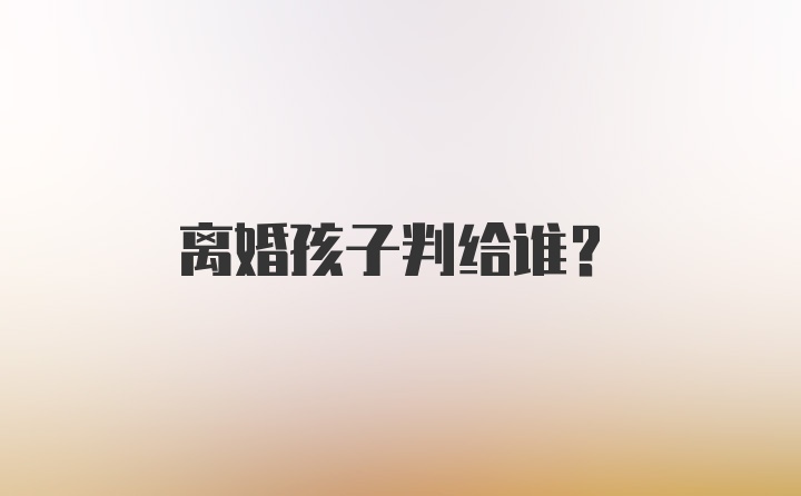 离婚孩子判给谁？