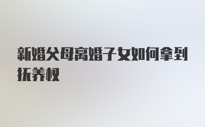 新婚父母离婚子女如何拿到抚养权