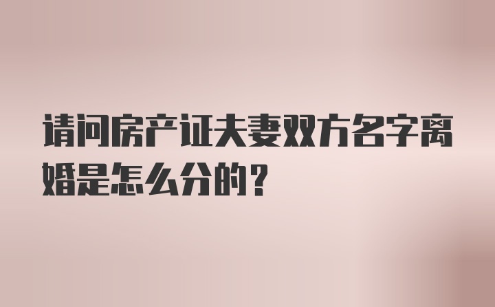 请问房产证夫妻双方名字离婚是怎么分的？