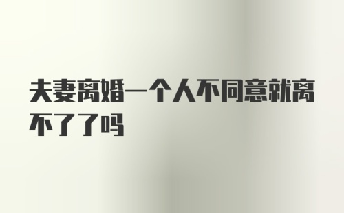 夫妻离婚一个人不同意就离不了了吗