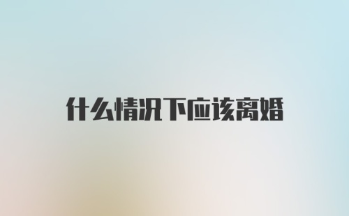 什么情况下应该离婚