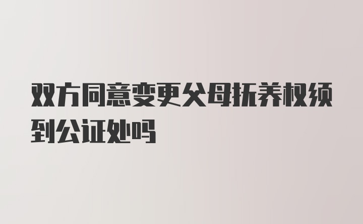 双方同意变更父母抚养权须到公证处吗