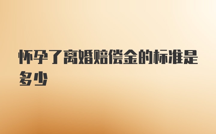 怀孕了离婚赔偿金的标准是多少