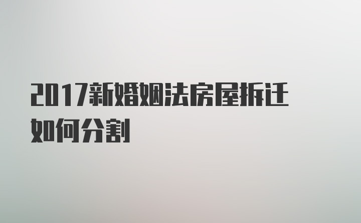 2017新婚姻法房屋拆迁如何分割