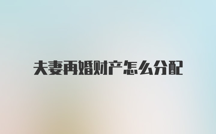 夫妻再婚财产怎么分配