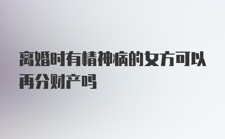 离婚时有精神病的女方可以再分财产吗