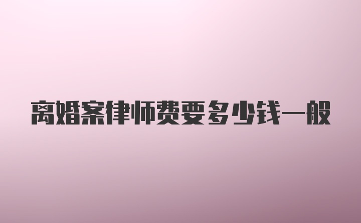 离婚案律师费要多少钱一般