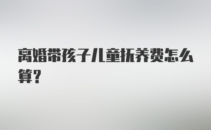 离婚带孩子儿童抚养费怎么算？