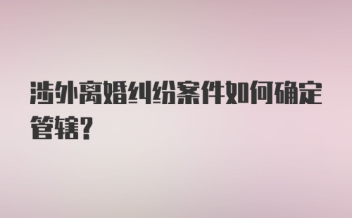 涉外离婚纠纷案件如何确定管辖?