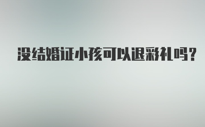 没结婚证小孩可以退彩礼吗？