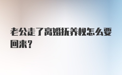 老公走了离婚抚养权怎么要回来?