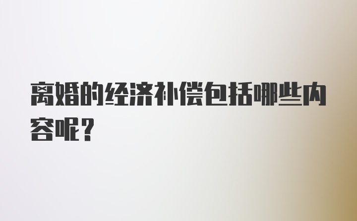 离婚的经济补偿包括哪些内容呢?