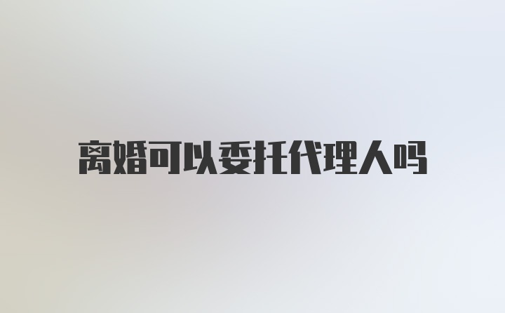 离婚可以委托代理人吗