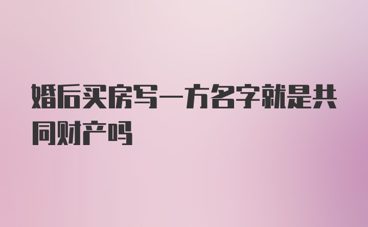 婚后买房写一方名字就是共同财产吗