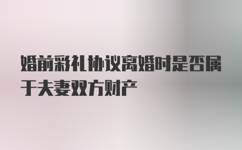 婚前彩礼协议离婚时是否属于夫妻双方财产