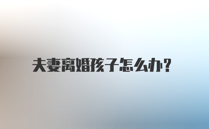 夫妻离婚孩子怎么办？